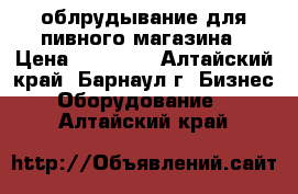 облрудывание для пивного магазина › Цена ­ 40 000 - Алтайский край, Барнаул г. Бизнес » Оборудование   . Алтайский край